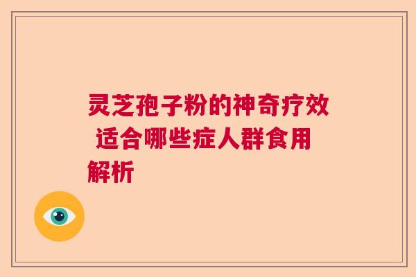 灵芝孢子粉的神奇疗效 适合哪些症人群食用解析 灵芝孢子粉的神奇疗效 适合哪些症人群食用解析