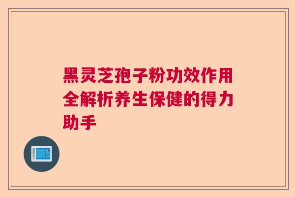 黑灵芝孢子粉功效作用全解析养生保健的得力助手 黑灵芝孢子粉功效作用全解析养生保健的得力助手