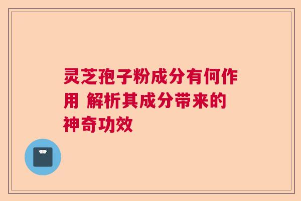 灵芝孢子粉成分有何作用 解析其成分带来的神奇功效 灵芝孢子粉成分有何作用 解析其成分带来的神奇功效