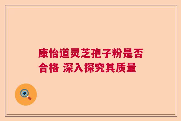 康怡道灵芝孢子粉是否合格 深入探究其质量 康怡道灵芝孢子粉是否合格 深入探究其质量