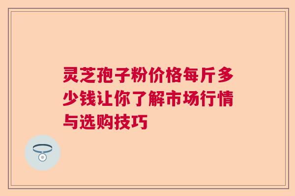 灵芝孢子粉价格每斤多少钱让你了解市场行情与选购技巧 灵芝孢子粉价格每斤多少钱让你了解市场行情与选购技巧