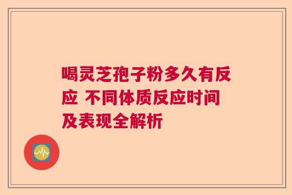 喝灵芝孢子粉多久有反应 不同体质反应时间及表现全解析 喝灵芝孢子粉多久有反应 不同体质反应时间及表现全解析