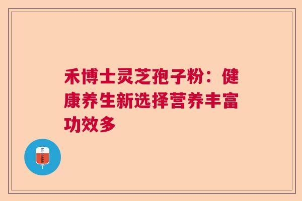 禾博士灵芝孢子粉:健康养生新选择营养丰富功效多 禾博士灵芝孢子粉:健康养生新选择营养丰富功效多