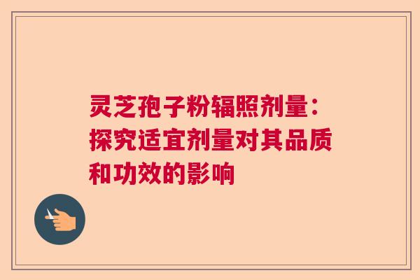 灵芝孢子粉辐照剂量:探究适宜剂量对其品质和功效的影响 灵芝孢子粉辐照剂量:探究适宜剂量对其品质和功效的影响