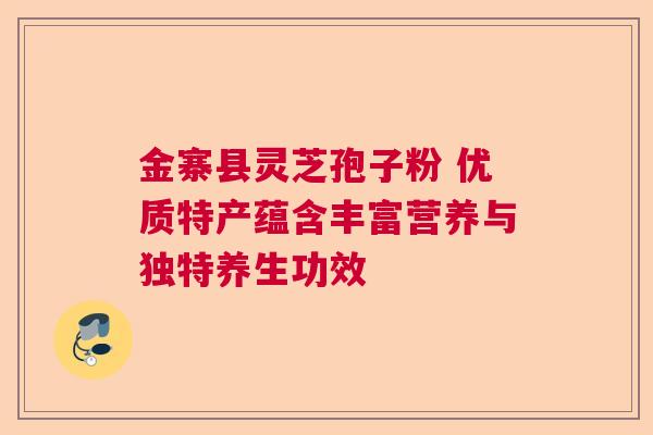 金寨县灵芝孢子粉 优质特产蕴含丰富营养与独特养生功效 金寨县灵芝孢子粉 优质特产蕴含丰富营养与独特养生功效