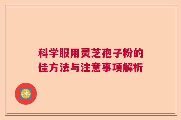 科学服用灵芝孢子粉的佳方法与注意事项解析 科学服用灵芝孢子粉的佳方法与注意事项解析