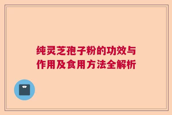 纯灵芝孢子粉的功效与作用及食用方法全解析 纯灵芝孢子粉的功效与作用及食用方法全解析