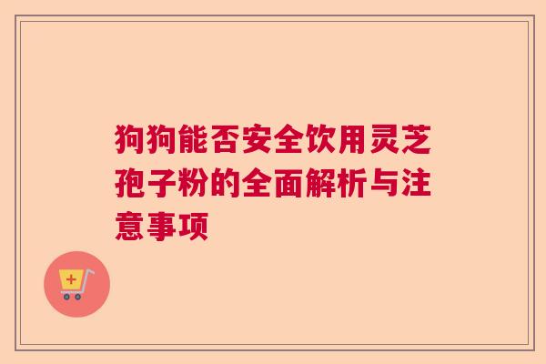 狗狗能否安全饮用灵芝孢子粉的全面解析与注意事项 狗狗能否安全饮用灵芝孢子粉的全面解析与注意事项