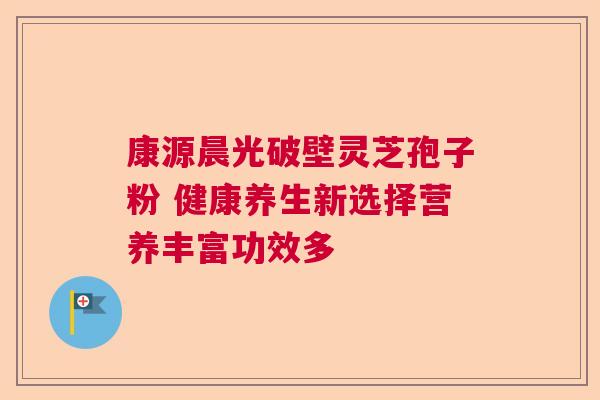 康源晨光破壁灵芝孢子粉 健康养生新选择营养丰富功效多 康源晨光破壁灵芝孢子粉 健康养生新选择营养丰富功效多