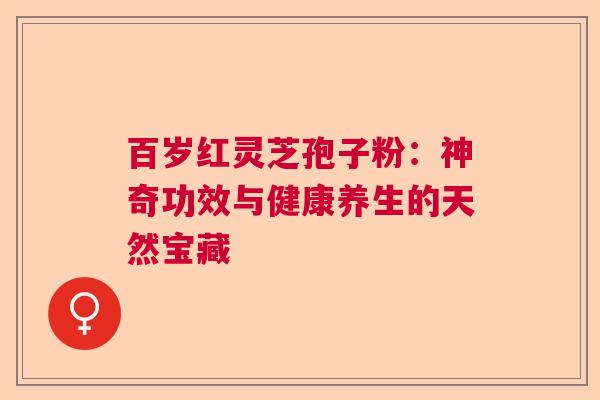 百岁红灵芝孢子粉:神奇功效与健康养生的天然宝藏 百岁红灵芝孢子粉:神奇功效与健康养生的天然宝藏
