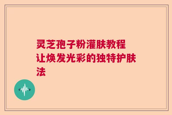 灵芝孢子粉灌肤教程 让焕发光彩的独特护肤法 灵芝孢子粉灌肤教程 让焕发光彩的独特护肤法