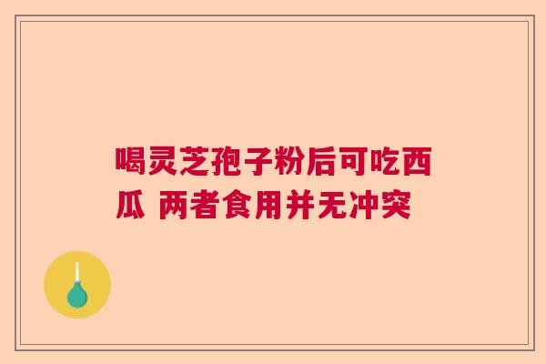 喝灵芝孢子粉后可吃西瓜 两者食用并无冲突 喝灵芝孢子粉后可吃西瓜 两者食用并无冲突