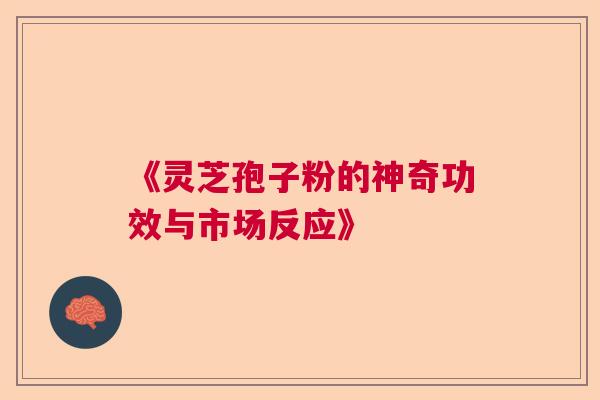 《灵芝孢子粉的神奇功效与市场反应》 《灵芝孢子粉的神奇功效与市场反应》