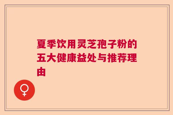 夏季饮用灵芝孢子粉的五大健康益处与推荐理由 夏季饮用灵芝孢子粉的五大健康益处与推荐理由