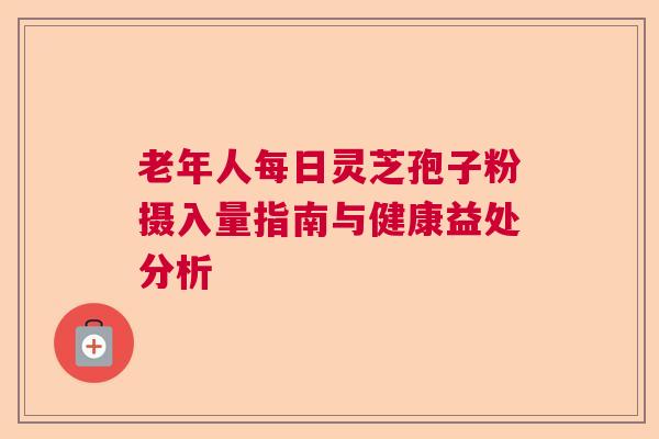 老年人每日灵芝孢子粉摄入量指南与健康益处分析 老年人每日灵芝孢子粉摄入量指南与健康益处分析