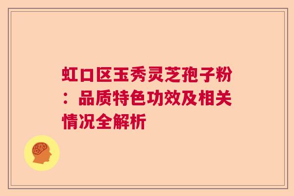 虹口区玉秀灵芝孢子粉:品质特色功效及相关情况全解析 虹口区玉秀灵芝孢子粉:品质特色功效及相关情况全解析