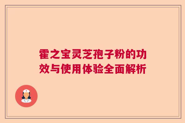 霍之宝灵芝孢子粉的功效与使用体验全面解析 霍之宝灵芝孢子粉的功效与使用体验全面解析