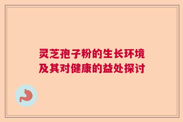 灵芝孢子粉的生长环境及其对健康的益处探讨 灵芝孢子粉的生长环境及其对健康的益处探讨