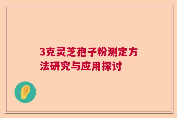 3克灵芝孢子粉测定方法研究与应用探讨 3克灵芝孢子粉测定方法研究与应用探讨