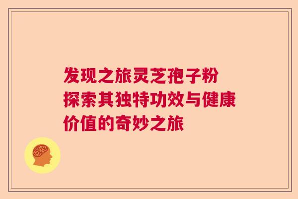 发现之旅灵芝孢子粉 探索其独特功效与健康价值的奇妙之旅 发现之旅灵芝孢子粉 探索其独特功效与健康价值的奇妙之旅