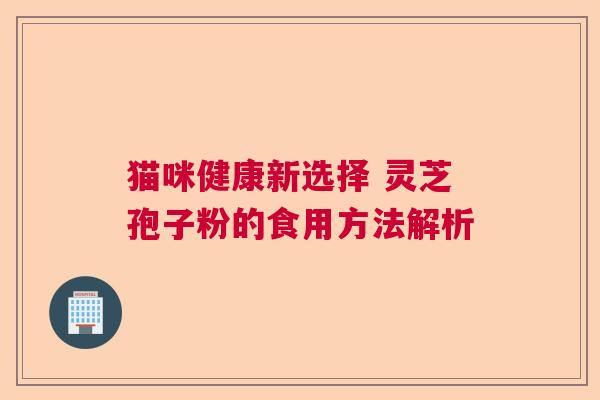 猫咪健康新选择 灵芝孢子粉的食用方法解析 猫咪健康新选择 灵芝孢子粉的食用方法解析