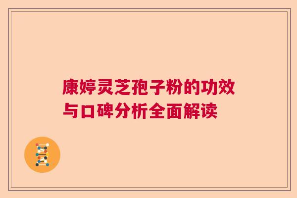 康婷灵芝孢子粉的功效与口碑分析全面解读 康婷灵芝孢子粉的功效与口碑分析全面解读