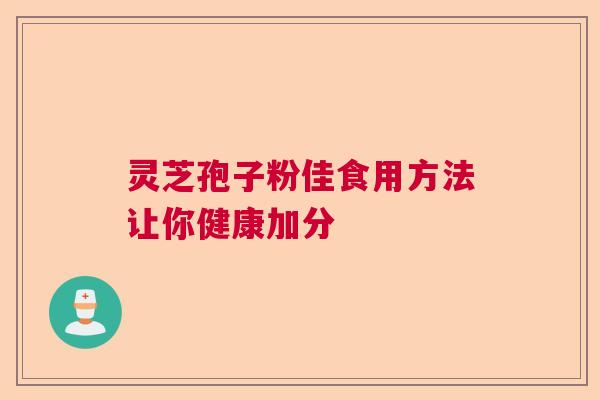 灵芝孢子粉佳食用方法让你健康加分 灵芝孢子粉佳食用方法让你健康加分