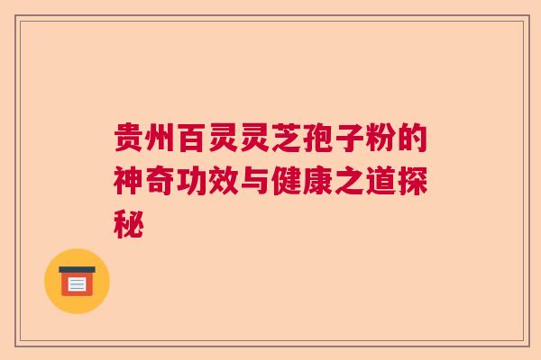 贵州百灵灵芝孢子粉的神奇功效与健康之道探秘 贵州百灵灵芝孢子粉的神奇功效与健康之道探秘