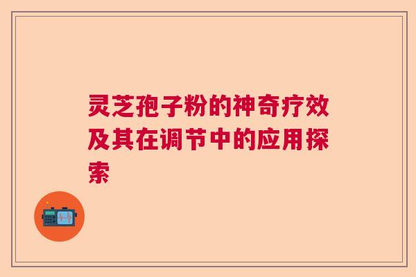 灵芝孢子粉的神奇疗效及其在调节中的应用探索