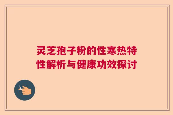 灵芝孢子粉的性寒热特性解析与健康功效探讨 灵芝孢子粉的性寒热特性解析与健康功效探讨