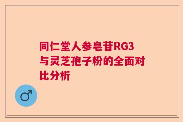 同仁堂人参皂苷RG3与灵芝孢子粉的全面对比分析 同仁堂人参皂苷RG3与灵芝孢子粉的全面对比分析