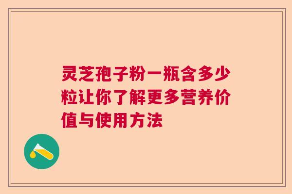 灵芝孢子粉一瓶含多少粒让你了解更多营养价值与使用方法 灵芝孢子粉一瓶含多少粒让你了解更多营养价值与使用方法