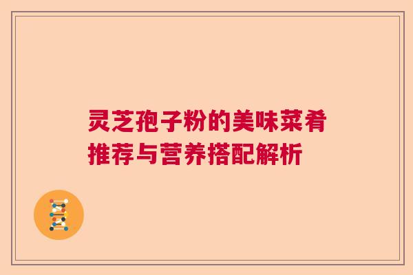 灵芝孢子粉的美味菜肴推荐与营养搭配解析 灵芝孢子粉的美味菜肴推荐与营养搭配解析