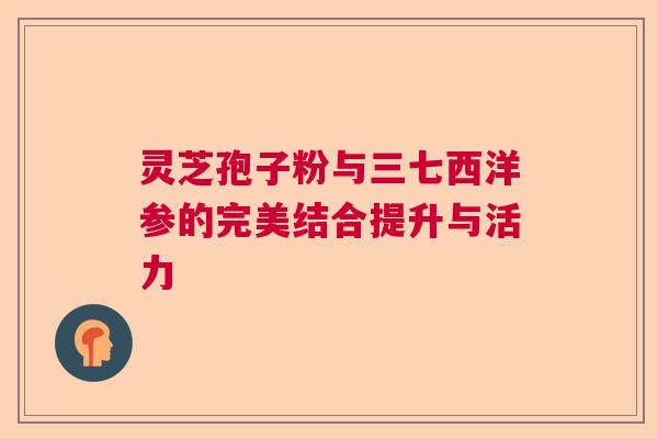 灵芝孢子粉与三七西洋参的完美结合提升与活力 灵芝孢子粉与三七西洋参的完美结合提升与活力