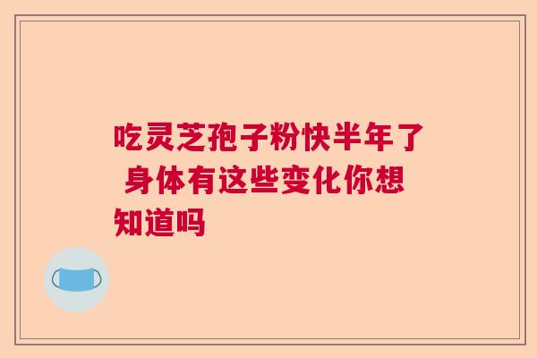 吃灵芝孢子粉快半年了 身体有这些变化你想知道吗 吃灵芝孢子粉快半年了 身体有这些变化你想知道吗