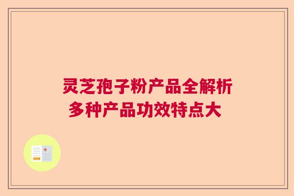 灵芝孢子粉产品全解析 多种产品功效特点大 灵芝孢子粉产品全解析 多种产品功效特点大