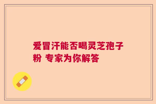 爱冒汗能否喝灵芝孢子粉 专家为你解答 爱冒汗能否喝灵芝孢子粉 专家为你解答