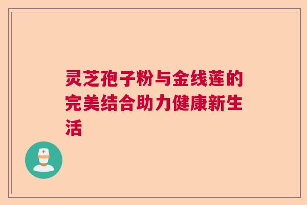 灵芝孢子粉与金线莲的完美结合助力健康新生活 灵芝孢子粉与金线莲的完美结合助力健康新生活