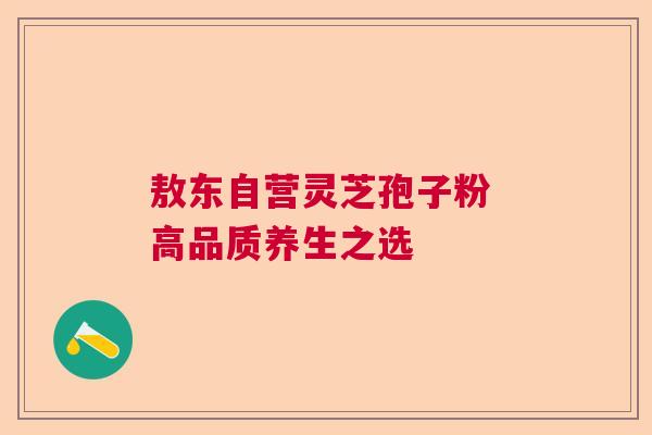 敖东自营灵芝孢子粉 高品质养生之选 敖东自营灵芝孢子粉 高品质养生之选