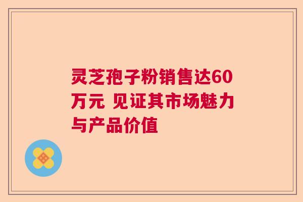 灵芝孢子粉销售达60万元 见证其市场魅力与产品价值 灵芝孢子粉销售达60万元 见证其市场魅力与产品价值