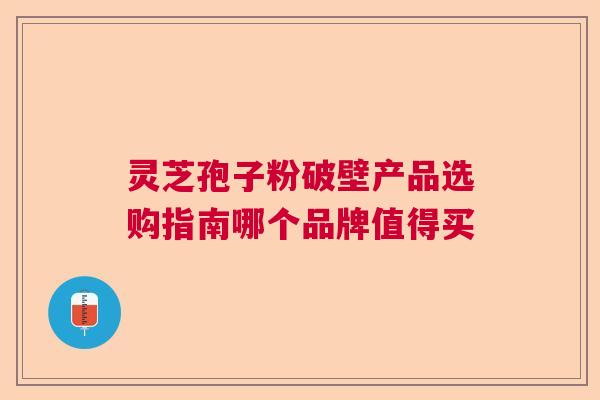 灵芝孢子粉破壁产品选购指南哪个品牌值得买 灵芝孢子粉破壁产品选购指南哪个品牌值得买
