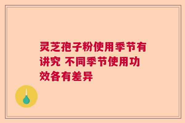 灵芝孢子粉使用季节有讲究 不同季节使用功效各有差异 灵芝孢子粉使用季节有讲究 不同季节使用功效各有差异