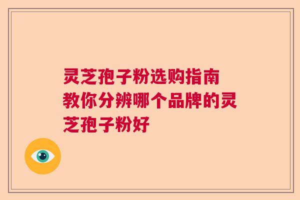 灵芝孢子粉选购指南 教你分辨哪个品牌的灵芝孢子粉好 灵芝孢子粉选购指南 教你分辨哪个品牌的灵芝孢子粉好