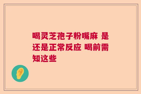 喝灵芝孢子粉嘴麻 是还是正常反应 喝前需知这些 喝灵芝孢子粉嘴麻 是还是正常反应 喝前需知这些