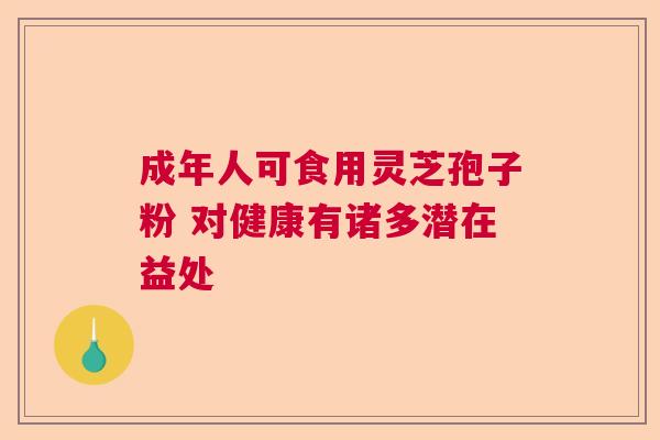 成年人可食用灵芝孢子粉 对健康有诸多潜在益处 成年人可食用灵芝孢子粉 对健康有诸多潜在益处