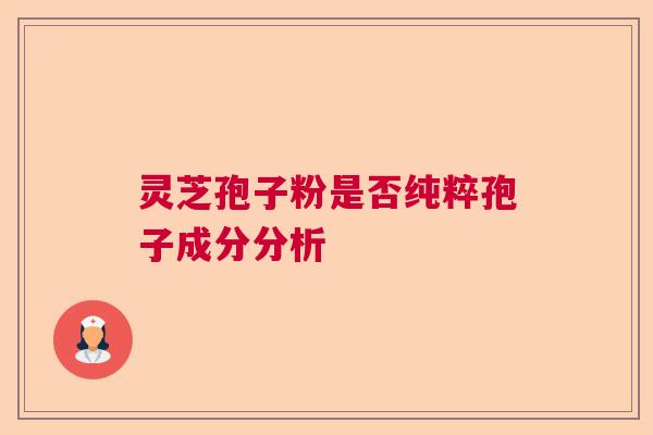 灵芝孢子粉是否纯粹孢子成分分析 灵芝孢子粉是否纯粹孢子成分分析