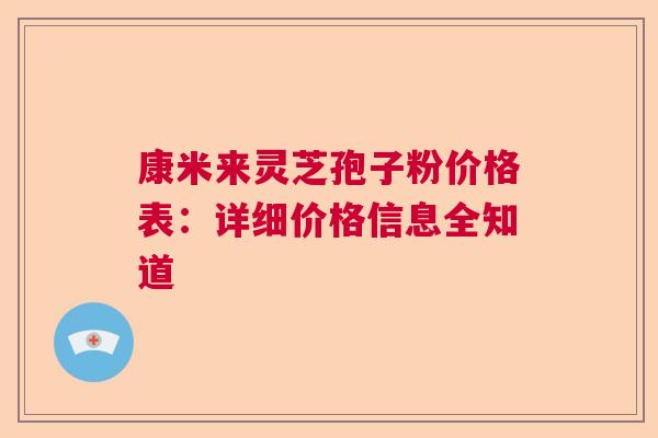 康米来灵芝孢子粉价格表:详细价格信息全知道 康米来灵芝孢子粉价格表:详细价格信息全知道