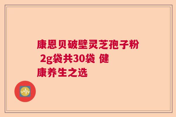 康恩贝破壁灵芝孢子粉 2g袋共30袋 健康养生之选 康恩贝破壁灵芝孢子粉 2g袋共30袋 健康养生之选