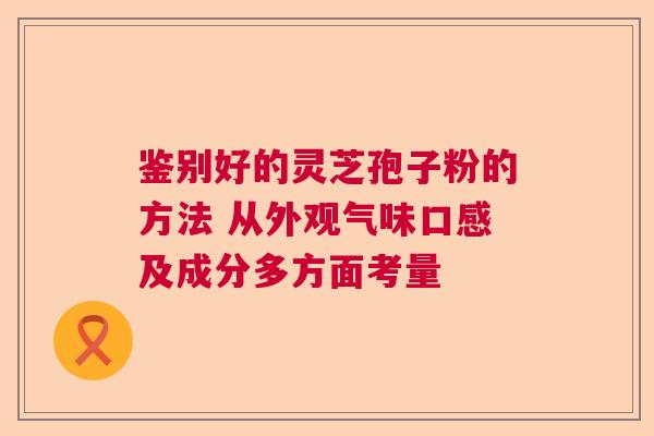 鉴别好的灵芝孢子粉的方法 从外观气味口感及成分多方面考量 鉴别好的灵芝孢子粉的方法 从外观气味口感及成分多方面考量