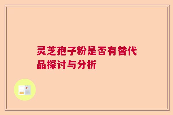 灵芝孢子粉是否有替代品探讨与分析 灵芝孢子粉是否有替代品探讨与分析